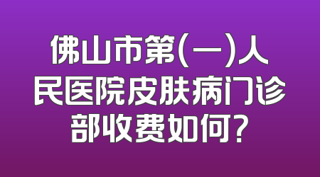 佛山市第（一）人民医院皮肤病门诊部收费如何？