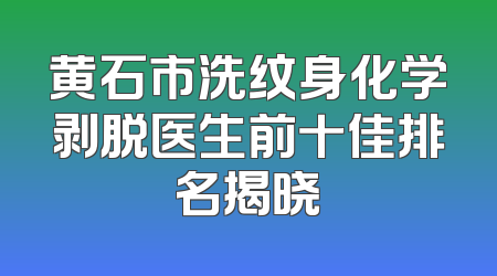 黄石市洗纹身化学剥脱医生前十佳排名揭晓