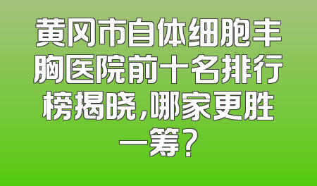 黄冈市自体细胞丰胸医院前十名排行榜揭晓，哪家更胜一筹？