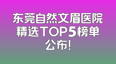 东莞自然文眉医院精选TOP5榜单公布！