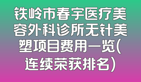 铁岭市春宇医疗美容外科诊所无针美塑项目费用一览（连续荣获排名）