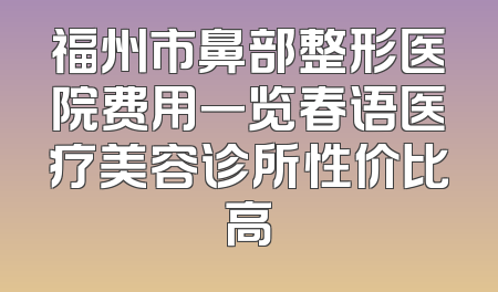 福州市鼻部整形医院费用一览春语医疗美容诊所性价比高