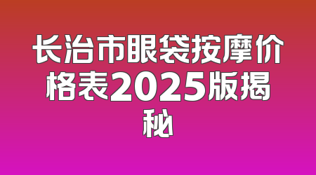 长治市眼袋按摩价格表2025版揭秘
