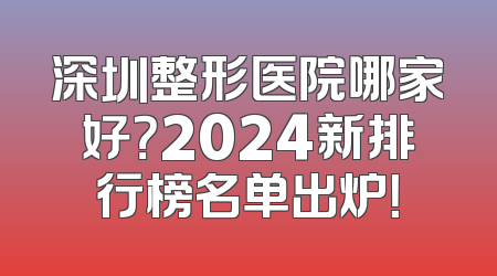 深圳整形医院哪家好？2024新排行榜名单出炉！