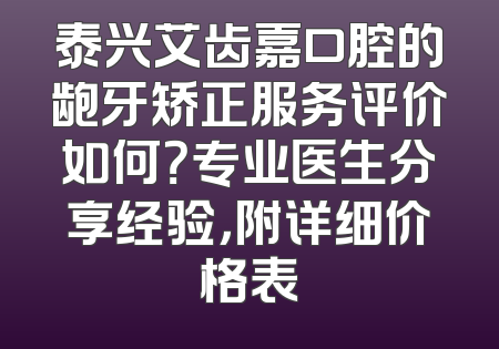 泰兴艾齿嘉口腔的龅牙矫正服务评价如何？专业医生分享经验，附详细价格表