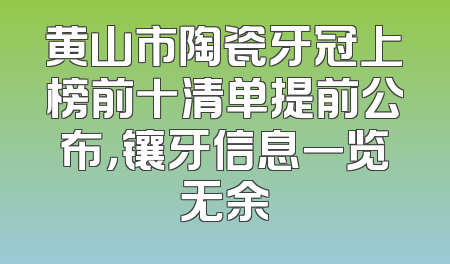 黄山市陶瓷牙冠上榜前十清单提前公布，镶牙信息一览无余