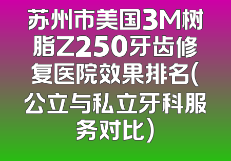 苏州市美国3M树脂Z250牙齿修复医院效果排名（公立与私立牙科服务对比）