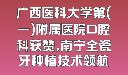 广西医科大学第（一）附属医院口腔科获赞，南宁全瓷牙种植技术领航