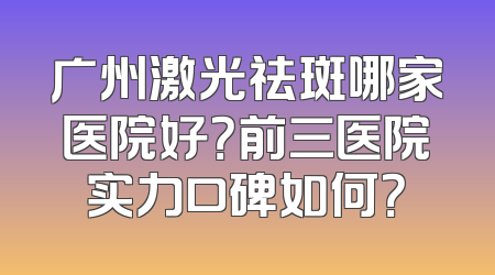 广州激光祛斑哪家医院好？前三医院实力口碑如何？