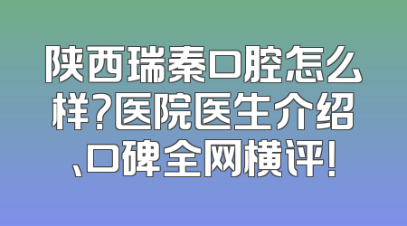 陕西瑞秦口腔怎么样？医院医生介绍、口碑全网横评！