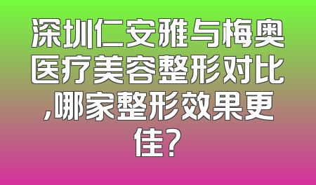 深圳仁安雅与梅奥医疗美容整形对比，哪家整形效果更佳？