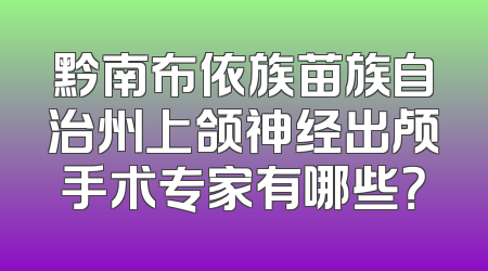 黔南布依族苗族自治州上颌神经出颅手术专家有哪些？