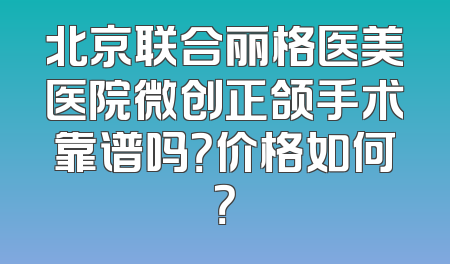 北京联合丽格医美医院微创正颌手术靠谱吗？价格如何？