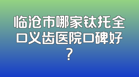 临沧市哪家钛托全口义齿医院口碑好？