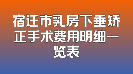 宿迁市乳房下垂矫正手术费用明细一览表