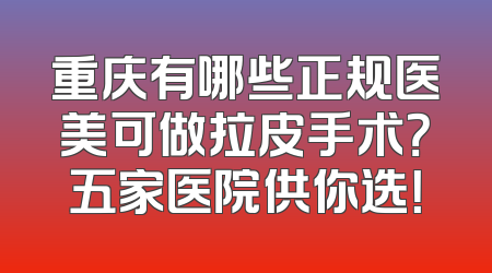 重庆有哪些正规医美可做拉皮手术？五家医院供你选！
