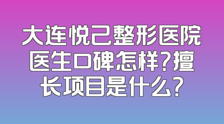 大连悦己整形医院医生口碑怎样？擅长项目是什么？
