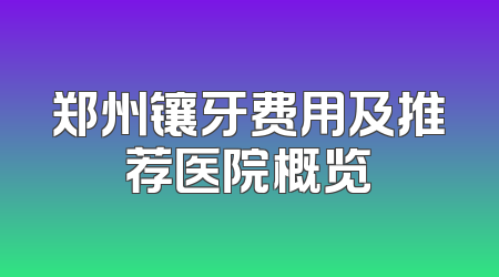 郑州镶牙费用及推荐医院概览