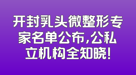 开封乳头微整形专家名单公布，公私立机构全知晓！