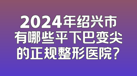 2024年绍兴市有哪些平下巴变尖的正规整形医院？