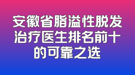 安徽省脂溢性脱发治疗医生排名前十的可靠之选