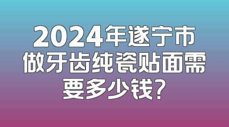 2024年遂宁市做牙齿纯瓷贴面需要多少钱？