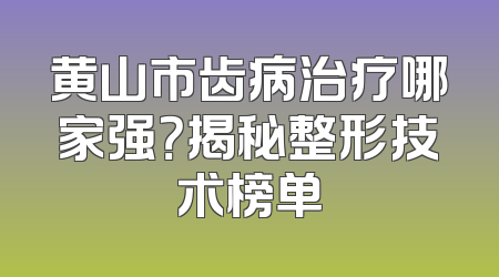 黄山市齿病治疗哪家强？揭秘整形技术榜单