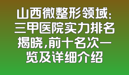 山西微整形领域：三甲医院实力排名揭晓，前十名次一览及详细介绍