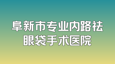 阜新市专业内路祛眼袋手术医院