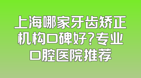 上海哪家牙齿矫正机构口碑好？专业口腔医院推荐