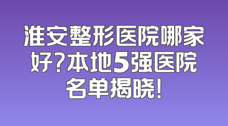 淮安整形医院哪家好？本地5强医院名单揭晓！