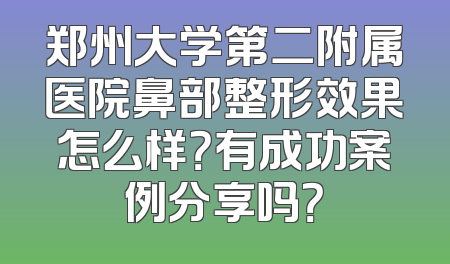 郑州大学第二附属医院鼻部整形效果怎么样？有成功案例分享吗？