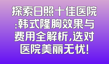 探索日照十佳医院：韩式隆胸效果与费用全解析，选对医院美丽无忧！