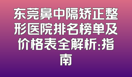东莞鼻中隔矫正整形医院排名榜单及价格表全解析：指南