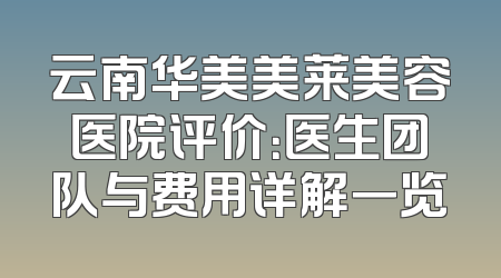 云南华美美莱美容医院评价：医生团队与费用详解一览