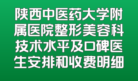 陕西中医药大学附属医院整形美容科技术水平及口碑医生安排和收费明细