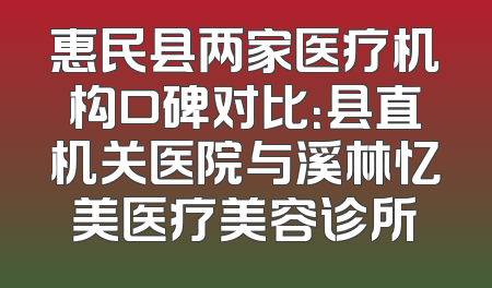 惠民县两家医疗机构口碑对比：县直机关医院与溪林忆美医疗美容诊所