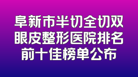 阜新市半切全切双眼皮整形医院排名前十佳榜单公布
