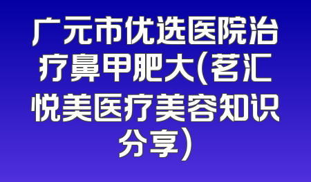 广元市优选医院治疗鼻甲肥大（茗汇悦美医疗美容知识分享）