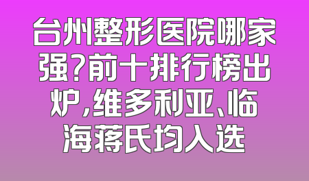 台州整形医院哪家强？前十排行榜出炉，维多利亚、临海蒋氏均入选