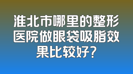淮北市哪里的整形医院做眼袋吸脂效果比较好？