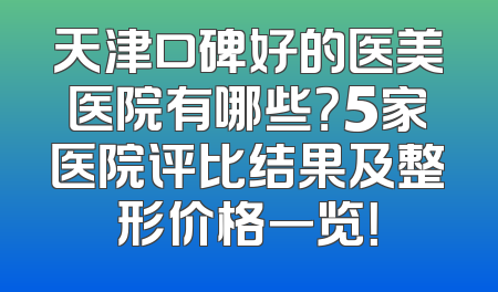 天津口碑好的医美医院有哪些？5家医院评比结果及整形价格一览！