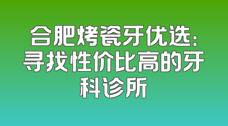 合肥烤瓷牙优选：寻找性价比高的牙科诊所