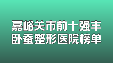 嘉峪关市前十强丰卧蚕整形医院榜单