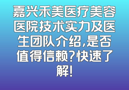 嘉兴禾美医疗美容医院技术实力及医生团队介绍，是否值得信赖？快速了解！