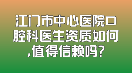江门市中心医院口腔科医生资质如何，值得信赖吗？