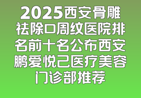 2025西安骨雕祛除口周纹医院排名前十名公布西安鹏爱悦己医疗美容门诊部推荐