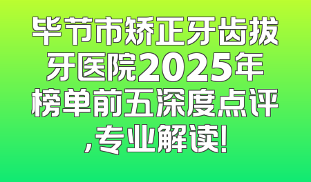 毕节市矫正牙齿拔牙医院2025年榜单前五深度点评，专业解读！