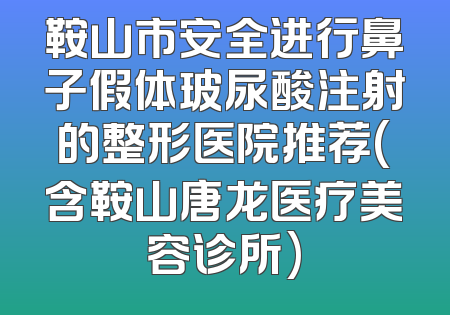 鞍山市安全进行鼻子假体玻尿酸注射的整形医院推荐(含鞍山唐龙医疗美容诊所)