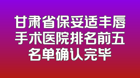 甘肃省保妥适丰唇手术医院排名前五名单确认完毕